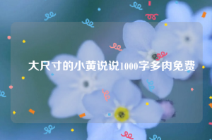 ​大尺寸的小黄说说1000字多肉免费